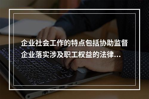 企业社会工作的特点包括协助监督企业落实涉及职工权益的法律、法