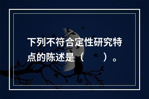 下列不符合定性研究特点的陈述是（　　）。