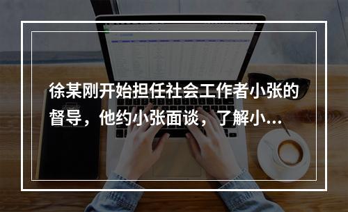 徐某刚开始担任社会工作者小张的督导，他约小张面谈，了解小张的