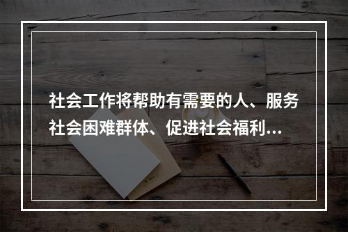 社会工作将帮助有需要的人、服务社会困难群体、促进社会福利和社