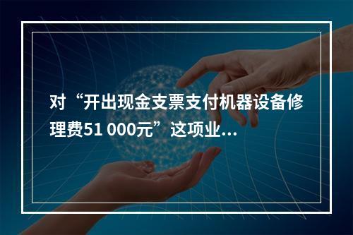 对“开出现金支票支付机器设备修理费51 000元”这项业务，