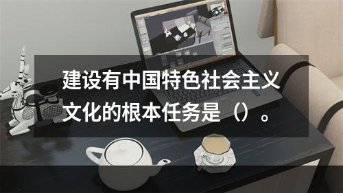 建设有中国特色社会主义文化的根本任务是（）。