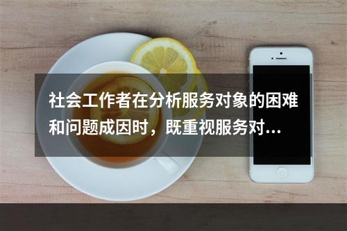 社会工作者在分析服务对象的困难和问题成因时，既重视服务对象的