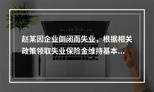 赵某因企业倒闭而失业，根据相关政策领取失业保险金维持基本生活