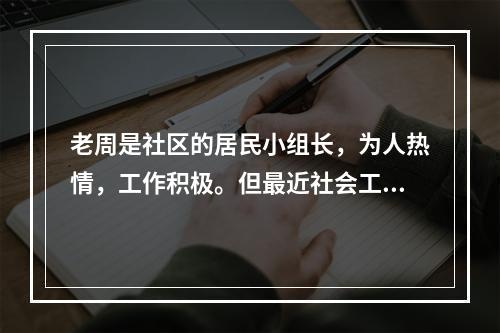 老周是社区的居民小组长，为人热情，工作积极。但最近社会工作者