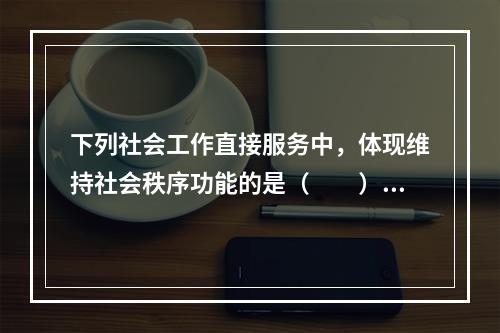 下列社会工作直接服务中，体现维持社会秩序功能的是（　　）。[