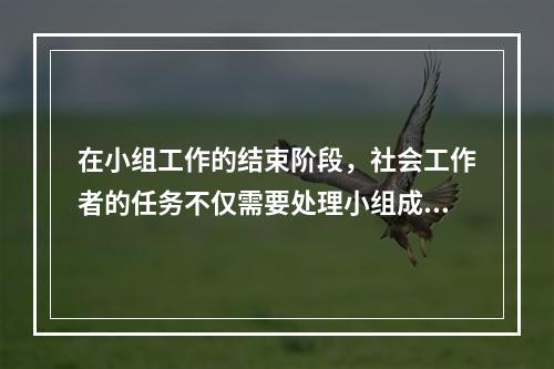 在小组工作的结束阶段，社会工作者的任务不仅需要处理小组成员的