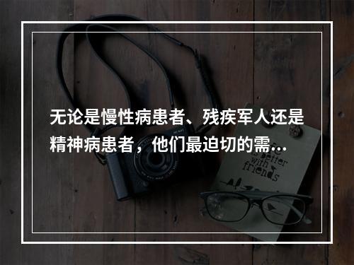 无论是慢性病患者、残疾军人还是精神病患者，他们最迫切的需要是