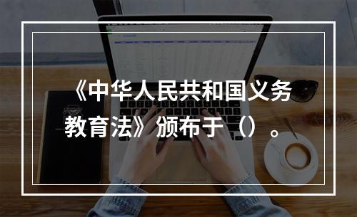 《中华人民共和国义务教育法》颁布于（）。