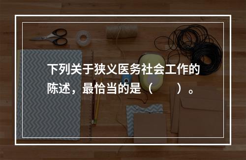 下列关于狭义医务社会工作的陈述，最恰当的是（　　）。