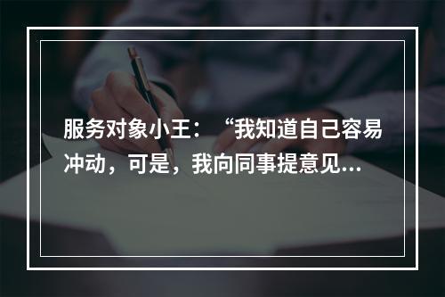 服务对象小王：“我知道自己容易冲动，可是，我向同事提意见，也