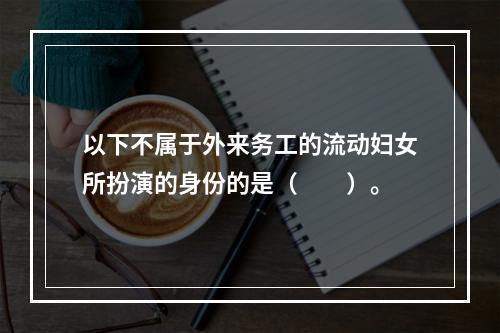 以下不属于外来务工的流动妇女所扮演的身份的是（　　）。