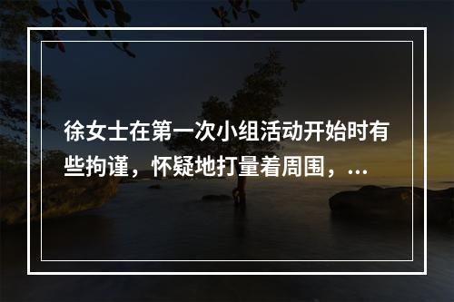 徐女士在第一次小组活动开始时有些拘谨，怀疑地打量着周围，也不