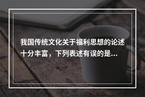 我国传统文化关于福利思想的论述十分丰富，下列表述有误的是（　