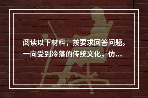 阅读以下材料，按要求回答问题。一向受到冷落的传统文化，仿佛突