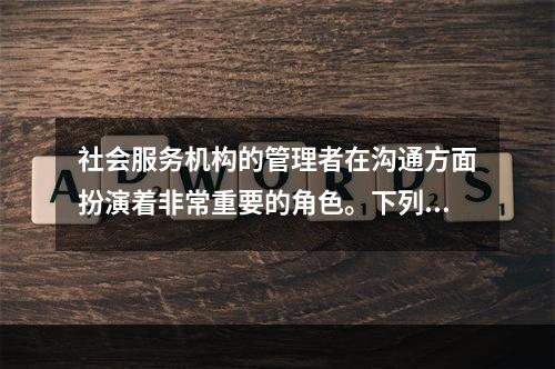 社会服务机构的管理者在沟通方面扮演着非常重要的角色。下列各项