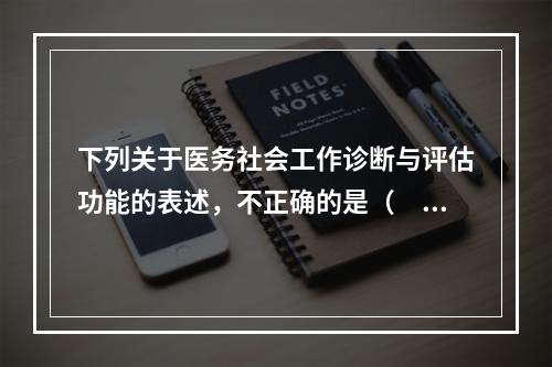 下列关于医务社会工作诊断与评估功能的表述，不正确的是（　　）