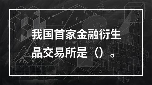 我国首家金融衍生品交易所是（）。