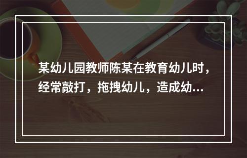 某幼儿园教师陈某在教育幼儿时，经常敲打，拖拽幼儿，造成幼儿身