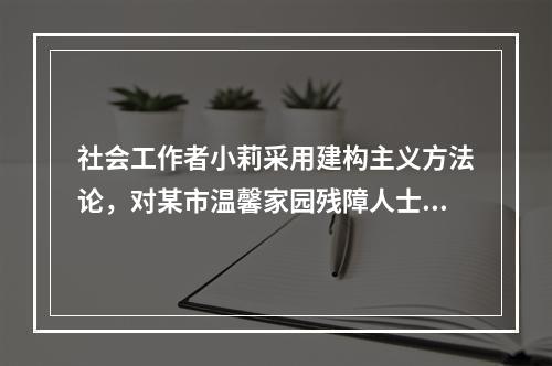 社会工作者小莉采用建构主义方法论，对某市温馨家园残障人士康复