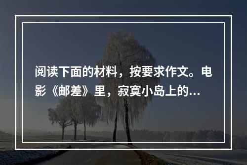 阅读下面的材料，按要求作文。电影《邮差》里，寂寞小岛上的邮差