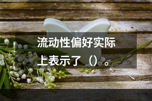 流动性偏好实际上表示了（）。