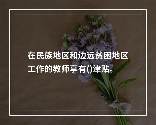 在民族地区和边远贫困地区工作的教师享有()津贴。