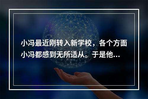 小冯最近刚转入新学校，各个方面小冯都感到无所适从。于是他来到