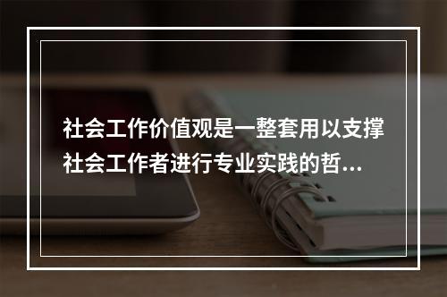 社会工作价值观是一整套用以支撑社会工作者进行专业实践的哲学信