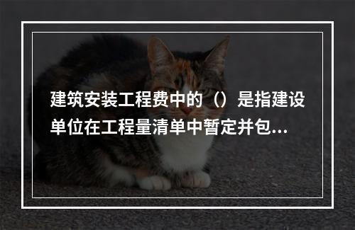 建筑安装工程费中的（）是指建设单位在工程量清单中暂定并包括在