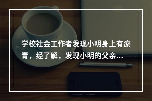 学校社会工作者发现小明身上有瘀青，经了解，发现小明的父亲经常