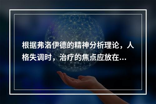 根据弗洛伊德的精神分析理论，人格失调时，治疗的焦点应放在（　