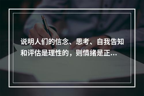 说明人们的信念、思考、自我告知和评估是理性的，则情绪是正常的