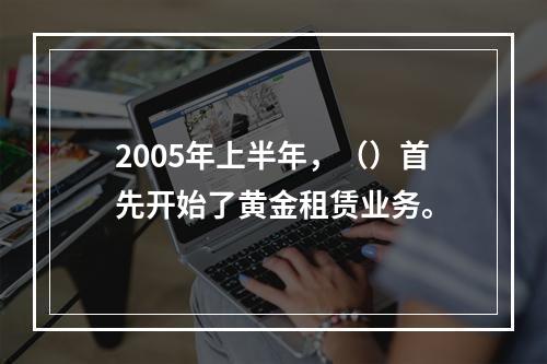 2005年上半年，（）首先开始了黄金租赁业务。