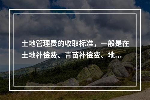 土地管理费的收取标准，一般是在土地补偿费、青苗补偿费、地上附