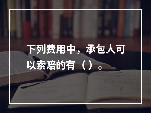 下列费用中，承包人可以索赔的有（ ）。