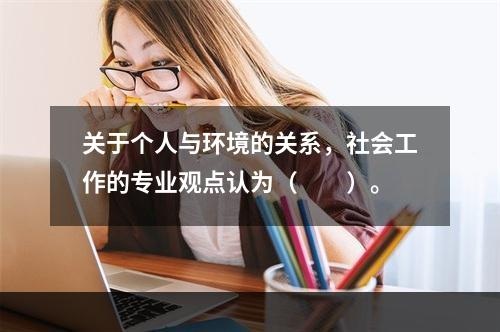 关于个人与环境的关系，社会工作的专业观点认为（　　）。