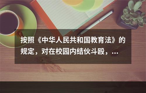 按照《中华人民共和国教育法》的规定，对在校园内结伙斗殴，扰乱