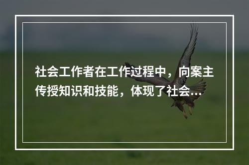 社会工作者在工作过程中，向案主传授知识和技能，体现了社会工作