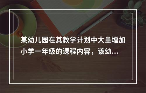 某幼儿园在其教学计划中大量增加小学一年级的课程内容，该幼儿园