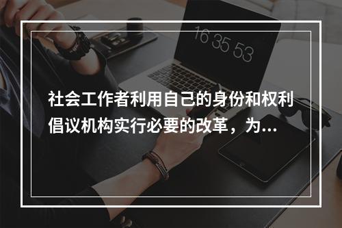 社会工作者利用自己的身份和权利倡议机构实行必要的改革，为缺乏