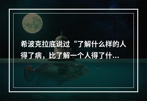 希波克拉底说过“了解什么样的人得了病，比了解一个人得了什么病