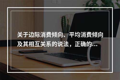 关于边际消费倾向、平均消费倾向及其相互关系的说法，正确的是（