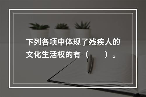 下列各项中体现了残疾人的文化生活权的有（　　）。