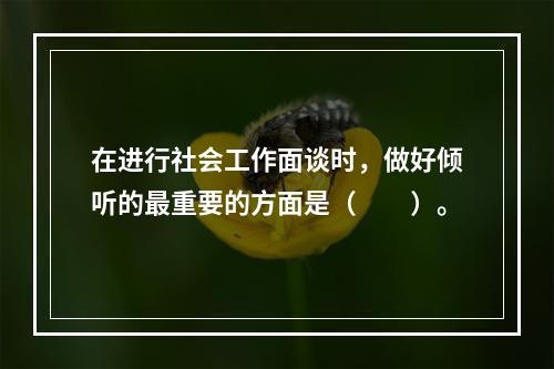 在进行社会工作面谈时，做好倾听的最重要的方面是（　　）。