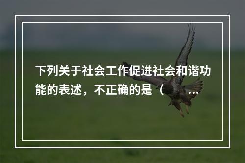 下列关于社会工作促进社会和谐功能的表述，不正确的是（　　）。