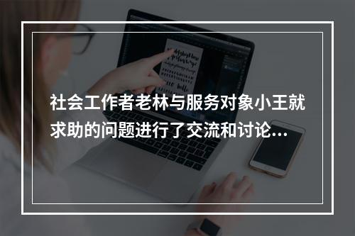 社会工作者老林与服务对象小王就求助的问题进行了交流和讨论。老