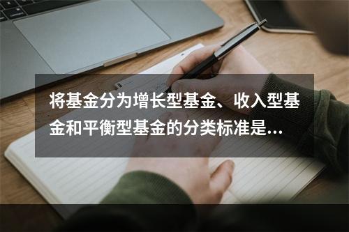 将基金分为增长型基金、收入型基金和平衡型基金的分类标准是（）