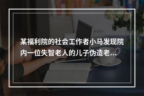 某福利院的社会工作者小马发现院内一位失智老人的儿子伪造老人签