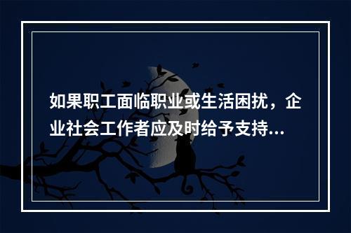 如果职工面临职业或生活困扰，企业社会工作者应及时给予支持和鼓